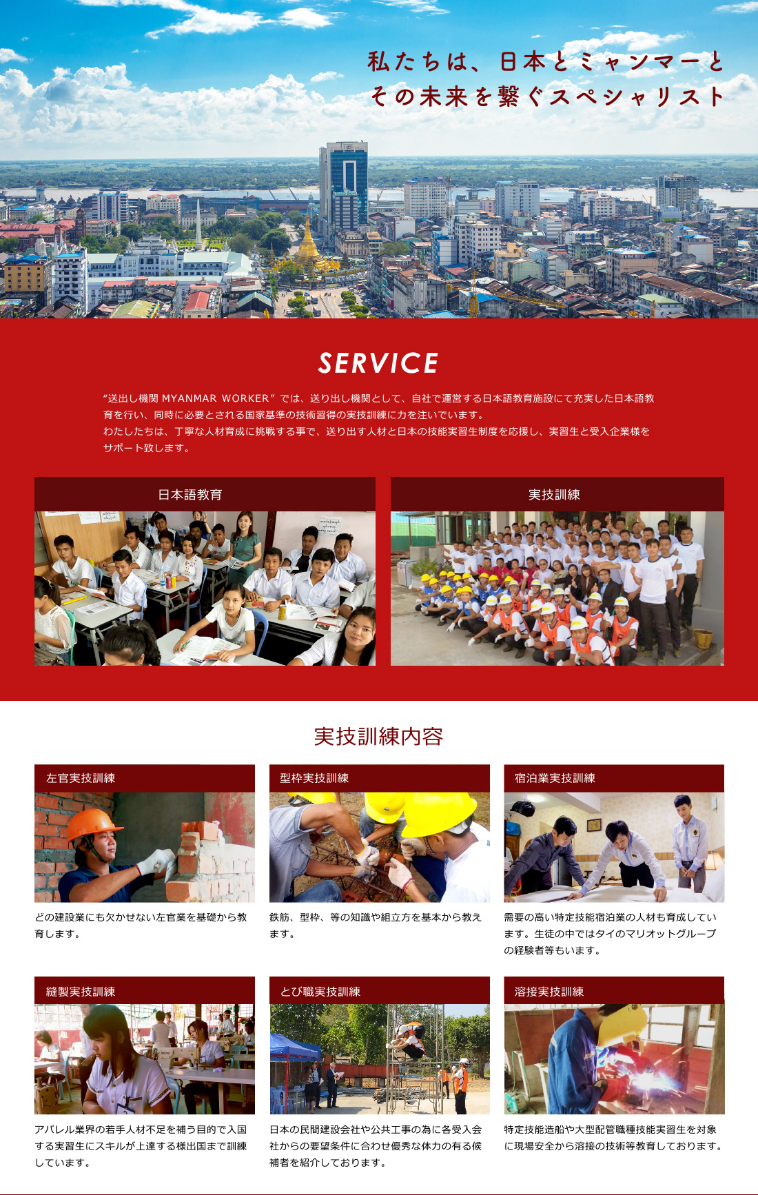 “送出し機関 ミャンマーワーカーマネジメント”では、自社で運営する日本語教育施設にて充実した日本語教育を行い、同時に必要とされる国家基準の技術習得の実技訓練に力を注いでいます。わたしたちは、丁寧な人材育成に挑戦する事で、送り出す人材と日本の技能実習生制度を応援し、実習生と受入企業様をサポート致します。